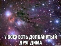  у всех есть долбанутый друг дима