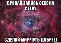 бросай запись себе на стену сделай мир чуть добрее)