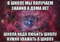 в школе мы получаем знания а дома нет школа надо любить школу нужно уважать в школу