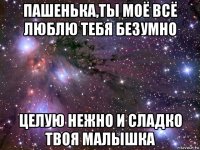 пашенька,ты моё всё люблю тебя безумно целую нежно и сладко твоя малышка