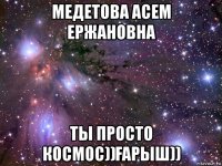 медетова асем ержановна ты просто космос))Ғарыш))