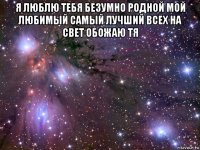 я люблю тебя безумно родной мой любимый самый лучший всех на свет обожаю тя 