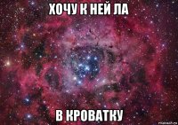 хочу к ней ла в кроватку