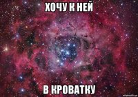 хочу к ней в кроватку