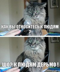 как вы относитесь к людям ? Шо? К людям дерьмо !