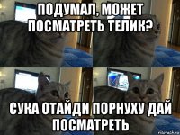 подумал, может посматреть телик? сука отайди порнуху дай посматреть