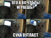 ого а во что ты играешь? сука оутласт