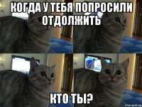 когда у тебя попросили отдолжить кто ты?