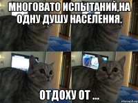 многовато испытаний,на одну душу населения. отдоху от ...