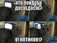 кто пойдет к доскедоске? о! котиков!?