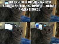 кот,ничего не спрашивай!ну в баню,40дней каких-то,то чё .....оставь людей в покое. 