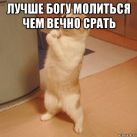 лучше богу молиться чем вечно срать 