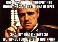 когда женщина говорит что любит не за деньги, она не врёт, значит она любит за количество денег в наличии