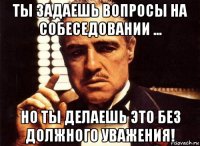 ты задаешь вопросы на собеседовании ... но ты делаешь это без должного уважения!