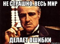 не страшно. весь мир делает ошибки