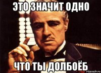 это значит одно что ты долбоёб