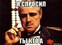 я спросил ты кто а