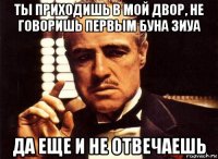 ты приходишь в мой двор, не говоришь первым буна зиуа да еще и не отвечаешь