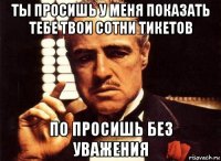 ты просишь у меня показать тебе твои сотни тикетов по просишь без уважения