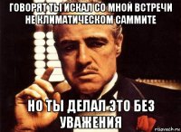 говорят ты искал со мной встречи не климатическом саммите но ты делал это без уважения