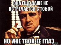 она ещё даже не встречается с тобой но уже твой-ее глаз...