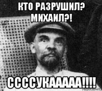 кто разрушил? михаил?! ссссукааааа!!!!