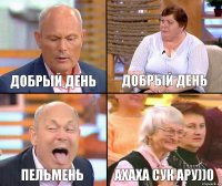 Добрый день Добрый день пельмень ахаха сук ару))0