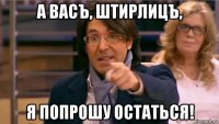 а васъ, штирлицъ, я попрошу остаться!