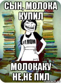 сын, молока купил молокаку не,не пил