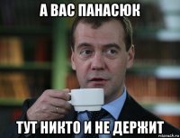 а вас панасюк тут никто и не держит