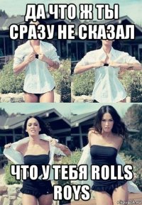 да что ж ты сразу не сказал что у тебя rolls roys