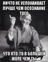 ничто не успокаивает лучше чем осознание того что кто-то в большей жопе чем ты