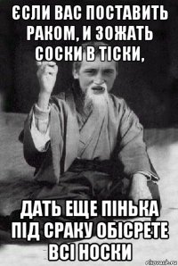 єсли вас поставить раком, и зожать соски в тіски, дать еще пінька під сраку обісрете всі носки