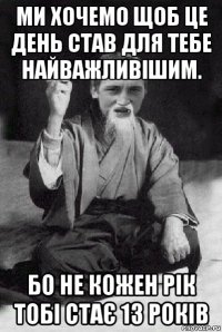 ми хочемо щоб це день став для тебе найважливішим. бо не кожен рік тобі стає 13 років