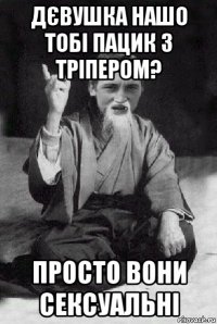 дєвушка нашо тобі пацик з тріпером? просто вони сексуальні