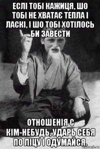 еслі тобі кажиця, шо тобі не хватає тепла і ласкі, і шо тобі хотілось би завести отношенія с кім-небудь, ударь себя по ліцу і одумайся.