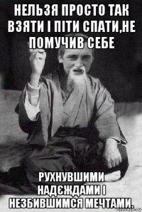 нельзя просто так взяти і піти спати,не помучив себе рухнувшими надєждами і незбившимся мечтами.