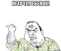 нехочу!ребенок! 