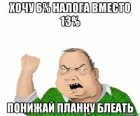 хочу 6% налога вместо 13% понижай планку блеать