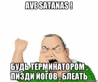 ave satanas ! будь терминатором , пизди йогов , блеать