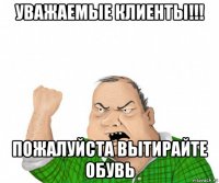 уважаемые клиенты!!! пожалуйста вытирайте обувь