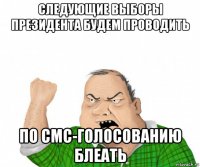 следующие выборы президента будем проводить по смс-голосованию блеать