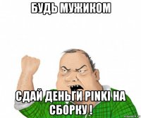 будь мужиком сдай деньги pinki на сборку !