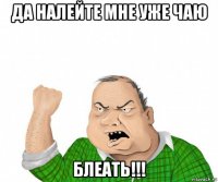 да налейте мне уже чаю блеать!!!