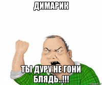 димарик ты дуру не гони блядь..!!!