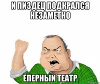 и пиздец подкрался незаметно ёперный театр