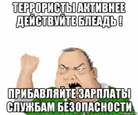 террористы активнее действуйте блеадь ! прибавляйте зарплаты службам безопасности