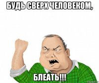 будь сверх человеком, блеать!!!