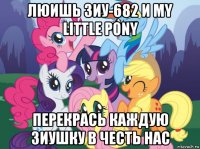 люишь зиу-682 и my little pony перекрась каждую зиушку в честь нас