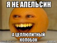 я не апельсин а целлюлитный колобок